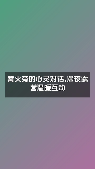 抖音助眠露营视频封面：篝火旁的心灵对话，深夜露营温暖互动